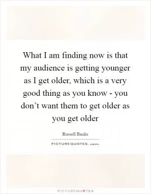What I am finding now is that my audience is getting younger as I get older, which is a very good thing as you know - you don’t want them to get older as you get older Picture Quote #1