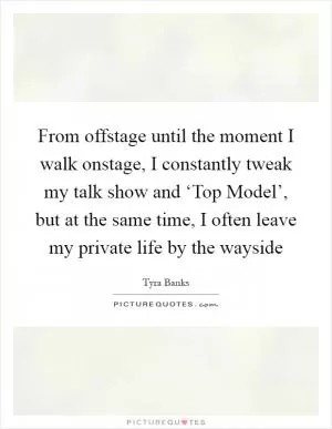 From offstage until the moment I walk onstage, I constantly tweak my talk show and ‘Top Model’, but at the same time, I often leave my private life by the wayside Picture Quote #1