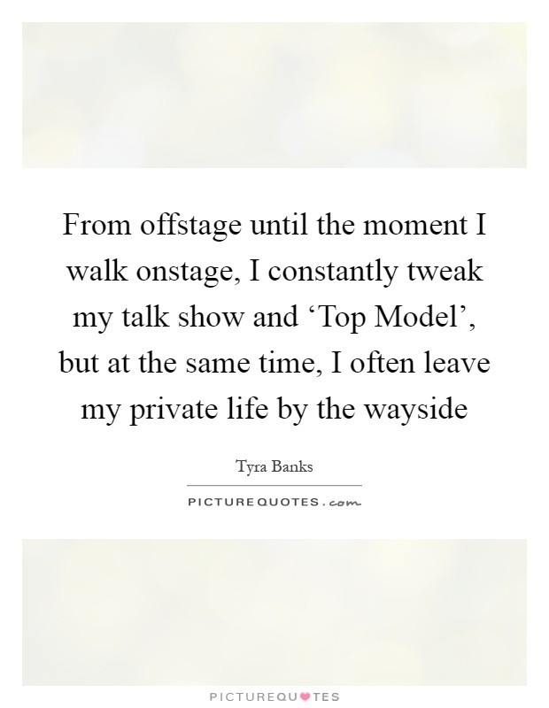 From offstage until the moment I walk onstage, I constantly tweak my talk show and ‘Top Model', but at the same time, I often leave my private life by the wayside Picture Quote #1