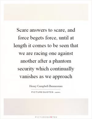 Scare answers to scare, and force begets force, until at length it comes to be seen that we are racing one against another after a phantom security which continually vanishes as we approach Picture Quote #1