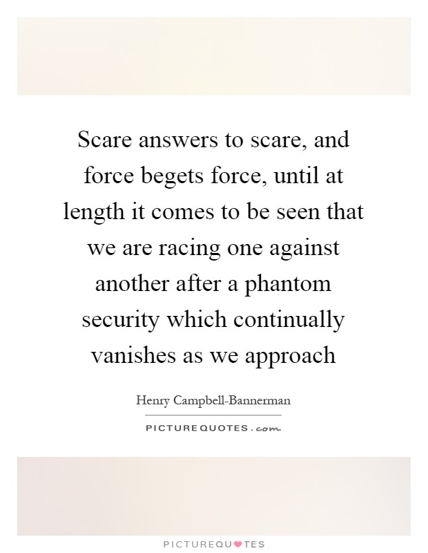 Scare answers to scare, and force begets force, until at length it comes to be seen that we are racing one against another after a phantom security which continually vanishes as we approach Picture Quote #1