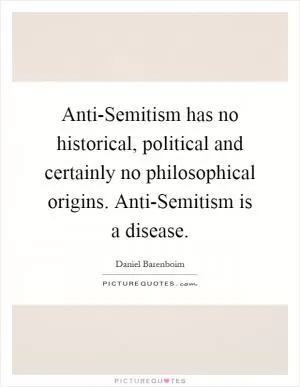 Anti-Semitism has no historical, political and certainly no philosophical origins. Anti-Semitism is a disease Picture Quote #1