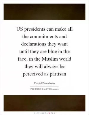 US presidents can make all the commitments and declarations they want until they are blue in the face, in the Muslim world they will always be perceived as partisan Picture Quote #1