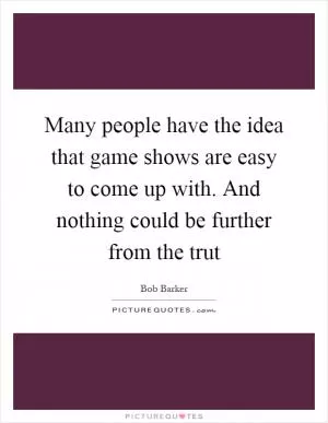 Many people have the idea that game shows are easy to come up with. And nothing could be further from the trut Picture Quote #1