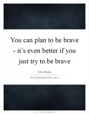 You can plan to be brave - it’s even better if you just try to be brave Picture Quote #1