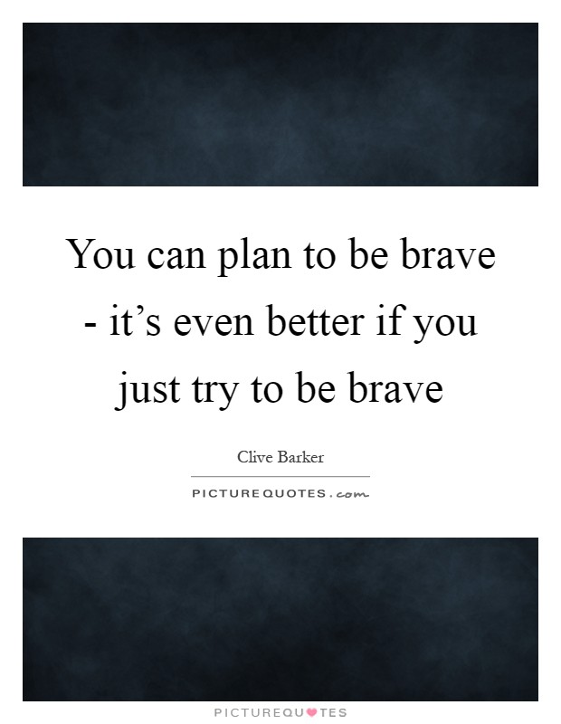 You can plan to be brave - it's even better if you just try to be brave Picture Quote #1