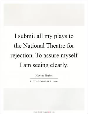 I submit all my plays to the National Theatre for rejection. To assure myself I am seeing clearly Picture Quote #1