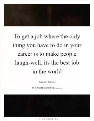 To get a job where the only thing you have to do in your career is to make people laugh-well, its the best job in the world Picture Quote #1