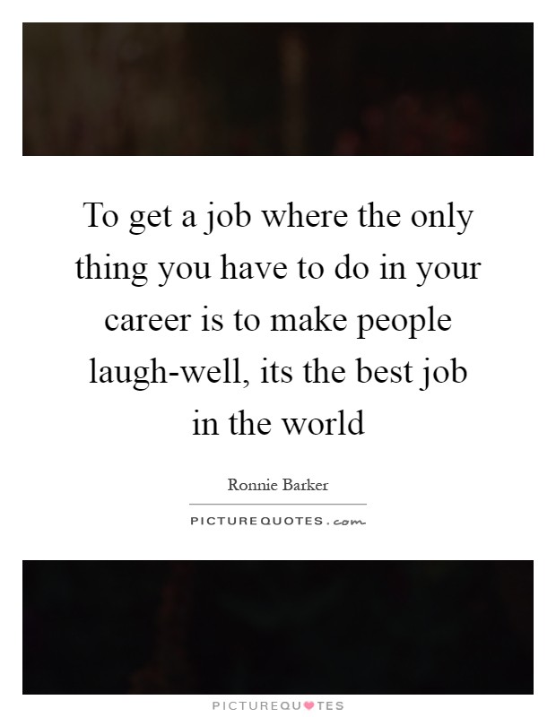 To get a job where the only thing you have to do in your career is to make people laugh-well, its the best job in the world Picture Quote #1