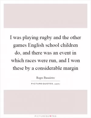I was playing rugby and the other games English school children do, and there was an event in which races were run, and I won these by a considerable margin Picture Quote #1