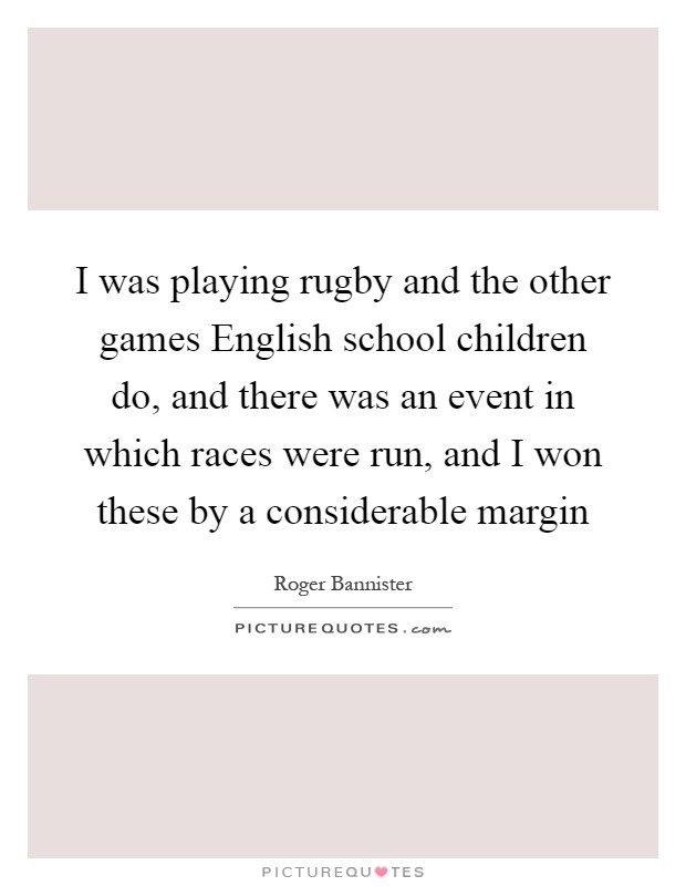 I was playing rugby and the other games English school children do, and there was an event in which races were run, and I won these by a considerable margin Picture Quote #1