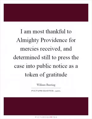 I am most thankful to Almighty Providence for mercies received, and determined still to press the case into public notice as a token of gratitude Picture Quote #1