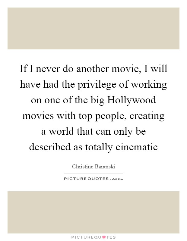 If I never do another movie, I will have had the privilege of working on one of the big Hollywood movies with top people, creating a world that can only be described as totally cinematic Picture Quote #1