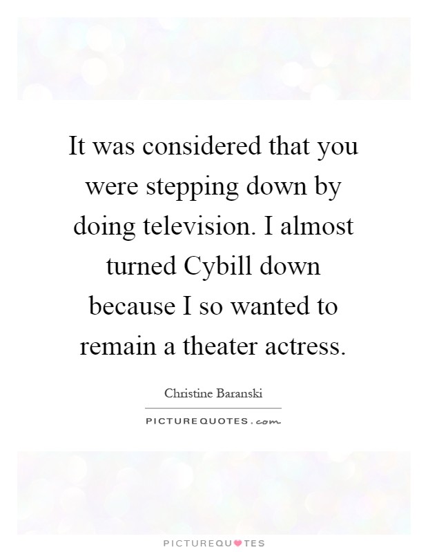 It was considered that you were stepping down by doing television. I almost turned Cybill down because I so wanted to remain a theater actress Picture Quote #1