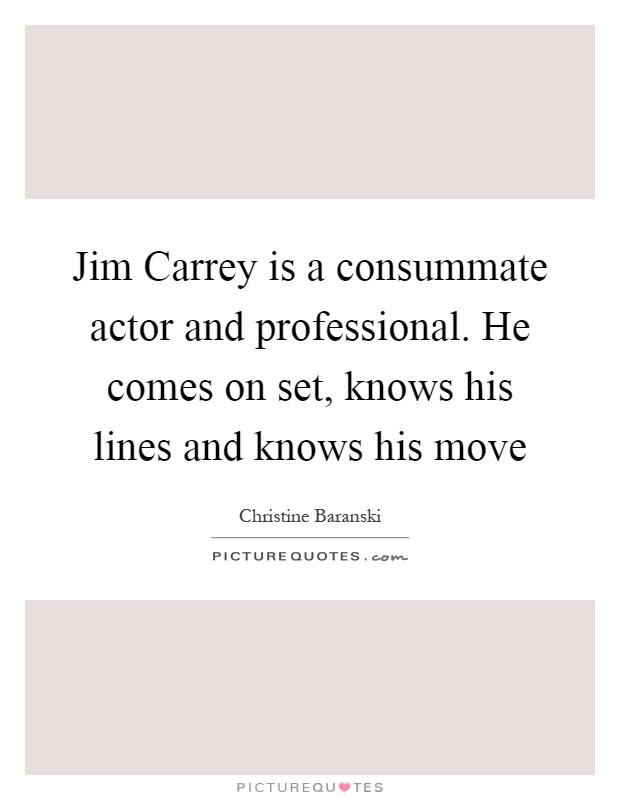 Jim Carrey is a consummate actor and professional. He comes on set, knows his lines and knows his move Picture Quote #1