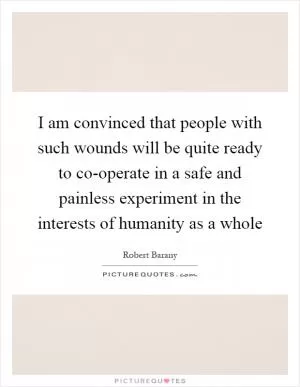 I am convinced that people with such wounds will be quite ready to co-operate in a safe and painless experiment in the interests of humanity as a whole Picture Quote #1
