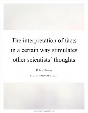 The interpretation of facts in a certain way stimulates other scientists’ thoughts Picture Quote #1