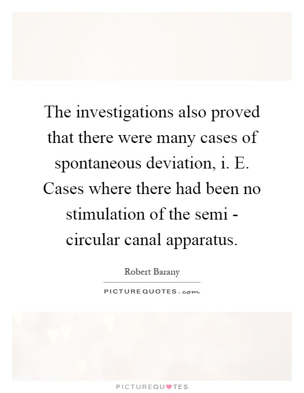 The investigations also proved that there were many cases of spontaneous deviation, i. E. Cases where there had been no stimulation of the semi - circular canal apparatus Picture Quote #1