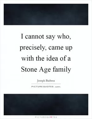 I cannot say who, precisely, came up with the idea of a Stone Age family Picture Quote #1