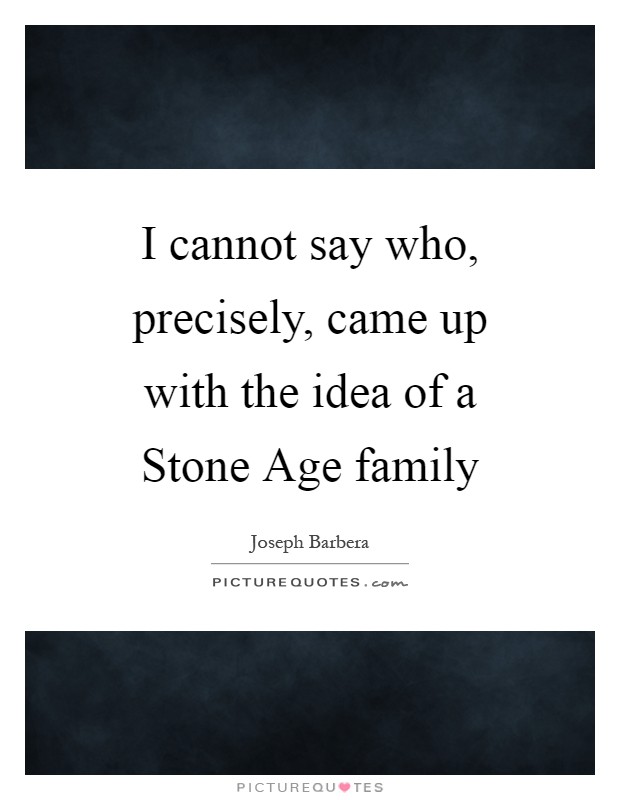 I cannot say who, precisely, came up with the idea of a Stone Age family Picture Quote #1