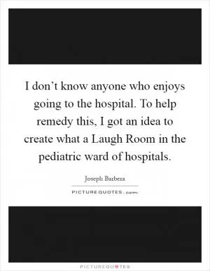I don’t know anyone who enjoys going to the hospital. To help remedy this, I got an idea to create what a Laugh Room in the pediatric ward of hospitals Picture Quote #1