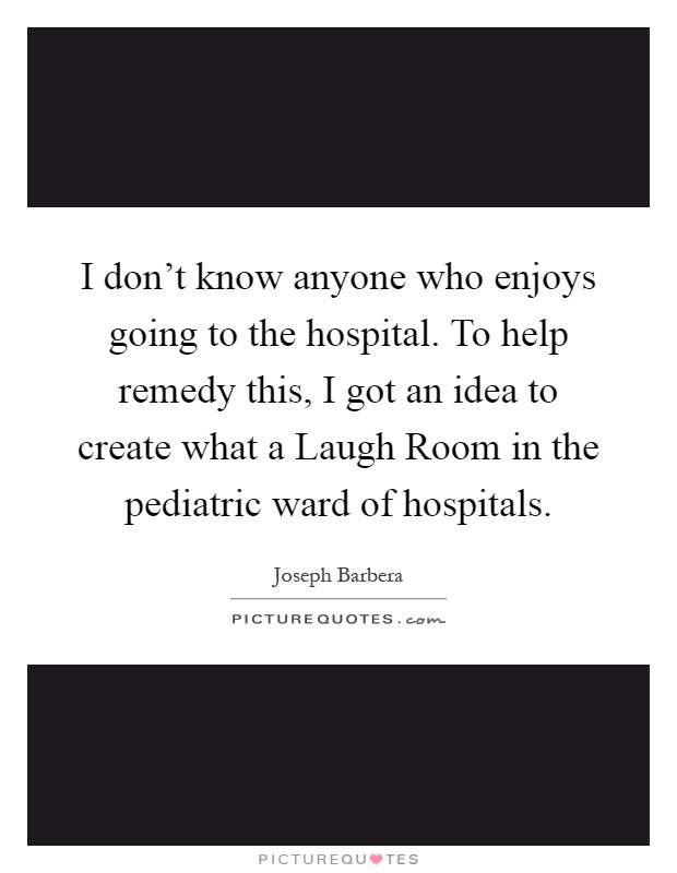 I don't know anyone who enjoys going to the hospital. To help remedy this, I got an idea to create what a Laugh Room in the pediatric ward of hospitals Picture Quote #1