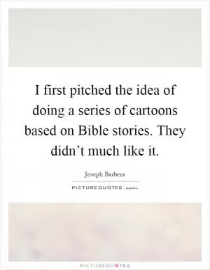 I first pitched the idea of doing a series of cartoons based on Bible stories. They didn’t much like it Picture Quote #1