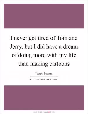 I never got tired of Tom and Jerry, but I did have a dream of doing more with my life than making cartoons Picture Quote #1