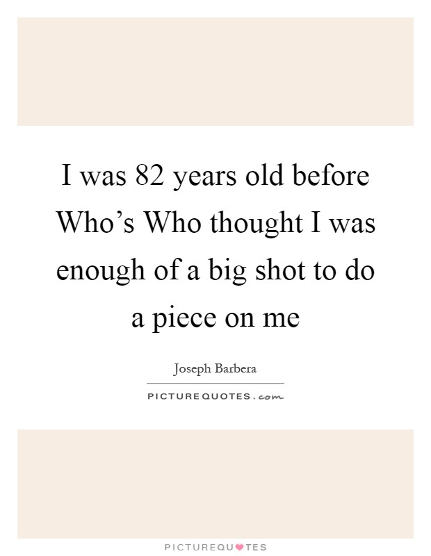 I was 82 years old before Who's Who thought I was enough of a big shot to do a piece on me Picture Quote #1