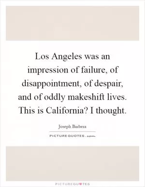 Los Angeles was an impression of failure, of disappointment, of despair, and of oddly makeshift lives. This is California? I thought Picture Quote #1