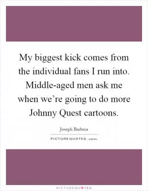 My biggest kick comes from the individual fans I run into. Middle-aged men ask me when we’re going to do more Johnny Quest cartoons Picture Quote #1