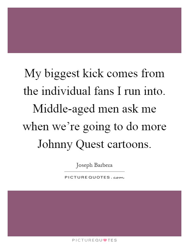My biggest kick comes from the individual fans I run into. Middle-aged men ask me when we're going to do more Johnny Quest cartoons Picture Quote #1