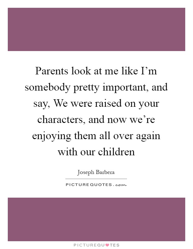Parents look at me like I'm somebody pretty important, and say, We were raised on your characters, and now we're enjoying them all over again with our children Picture Quote #1