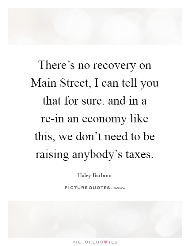 There's no recovery on Main Street, I can tell you that for sure. and in a re-in an economy like this, we don't need to be raising anybody's taxes Picture Quote #1