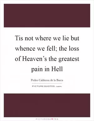 Tis not where we lie but whence we fell; the loss of Heaven’s the greatest pain in Hell Picture Quote #1