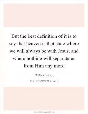 But the best definition of it is to say that heaven is that state where we will always be with Jesus, and where nothing will separate us from Him any more Picture Quote #1