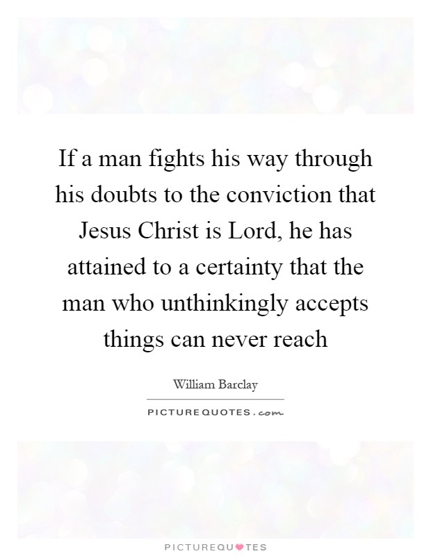 If a man fights his way through his doubts to the conviction that Jesus Christ is Lord, he has attained to a certainty that the man who unthinkingly accepts things can never reach Picture Quote #1