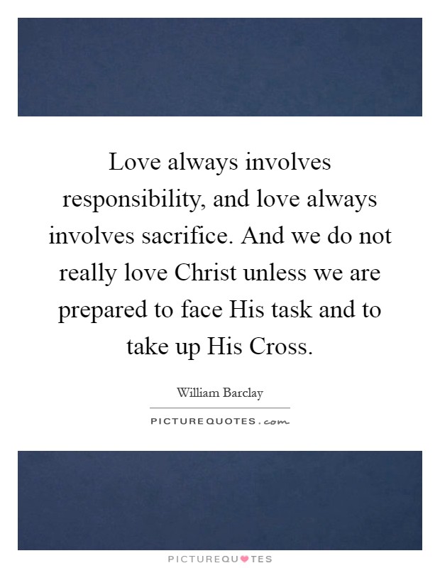 Love always involves responsibility, and love always involves sacrifice. And we do not really love Christ unless we are prepared to face His task and to take up His Cross Picture Quote #1