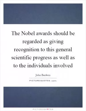 The Nobel awards should be regarded as giving recognition to this general scientific progress as well as to the individuals involved Picture Quote #1
