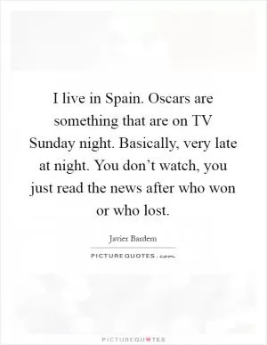 I live in Spain. Oscars are something that are on TV Sunday night. Basically, very late at night. You don’t watch, you just read the news after who won or who lost Picture Quote #1