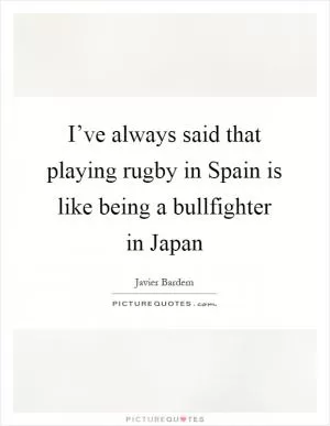 I’ve always said that playing rugby in Spain is like being a bullfighter in Japan Picture Quote #1