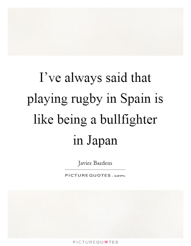 I've always said that playing rugby in Spain is like being a bullfighter in Japan Picture Quote #1