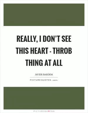 Really, I don’t see this heart - throb thing at all Picture Quote #1