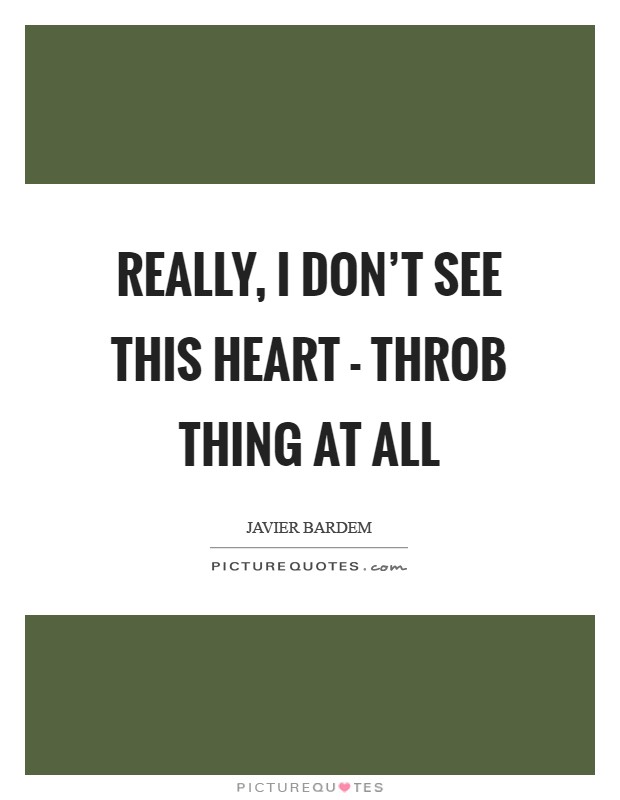 Really, I don't see this heart - throb thing at all Picture Quote #1