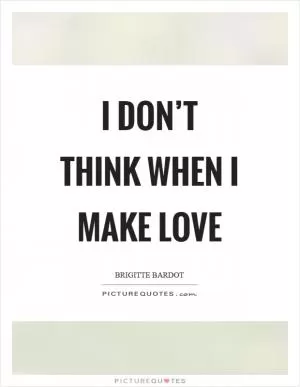 I don’t think when I make love Picture Quote #1