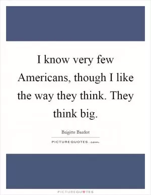 I know very few Americans, though I like the way they think. They think big Picture Quote #1