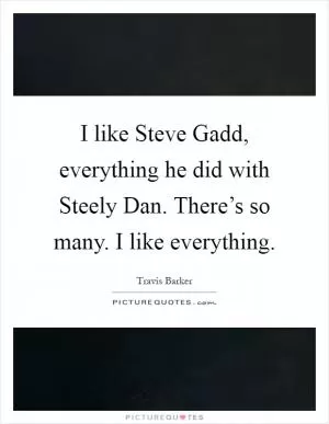 I like Steve Gadd, everything he did with Steely Dan. There’s so many. I like everything Picture Quote #1