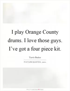 I play Orange County drums. I love those guys. I’ve got a four piece kit Picture Quote #1