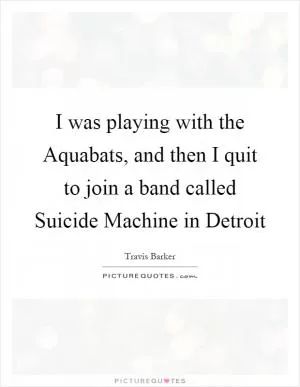 I was playing with the Aquabats, and then I quit to join a band called Suicide Machine in Detroit Picture Quote #1