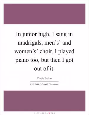 In junior high, I sang in madrigals, men’s’ and women’s’ choir. I played piano too, but then I got out of it Picture Quote #1